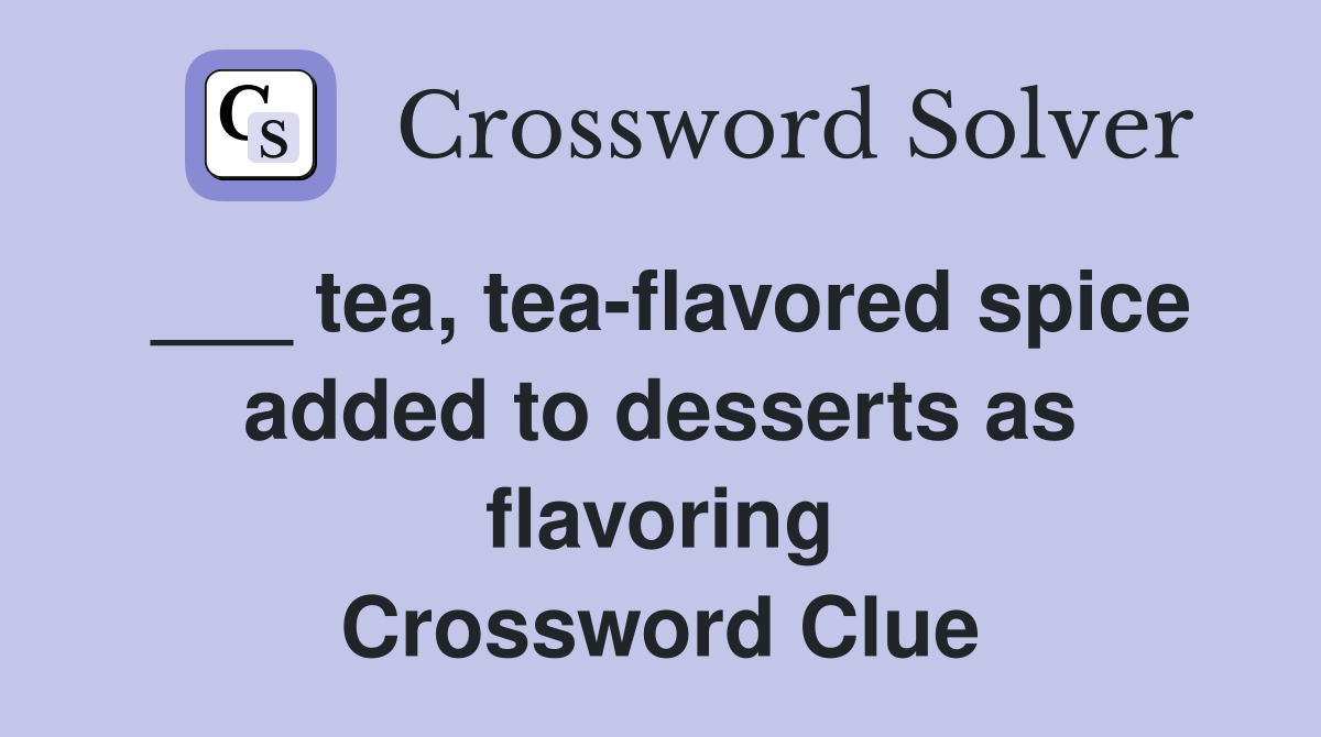 tea, teaflavored spice added to desserts as flavoring Crossword Clue